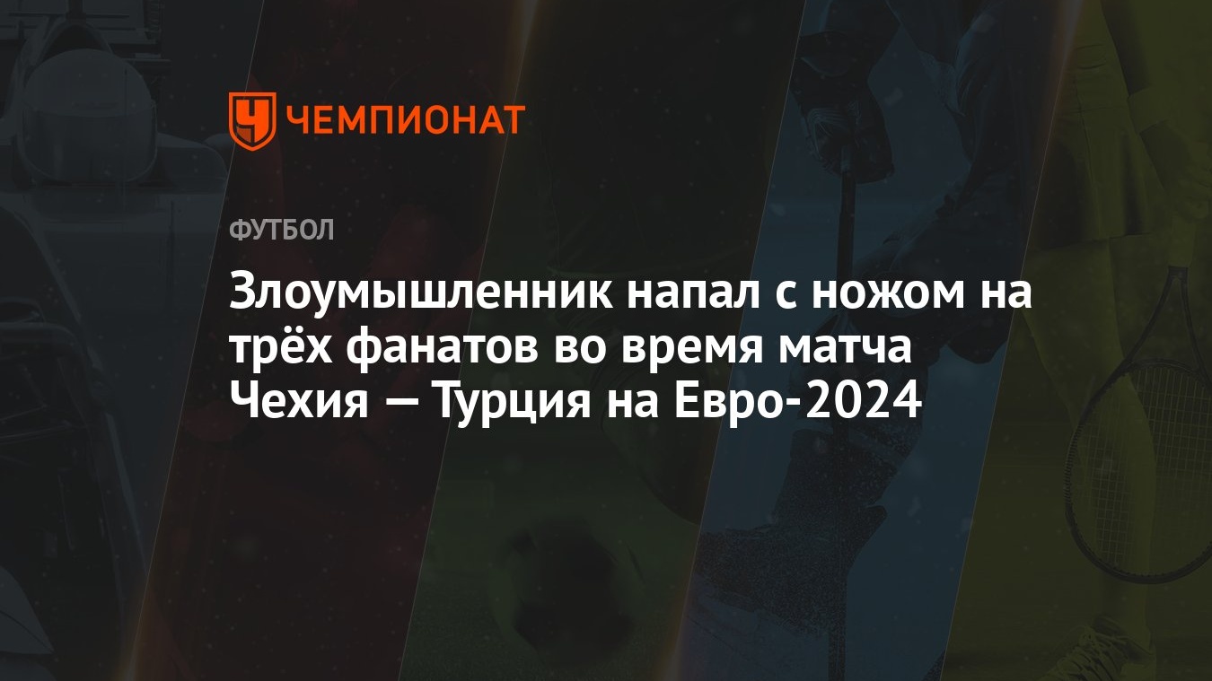 Злоумышленник напал с ножом на трёх фанатов во время матча Чехия — Турция  на Евро-2024 - Чемпионат