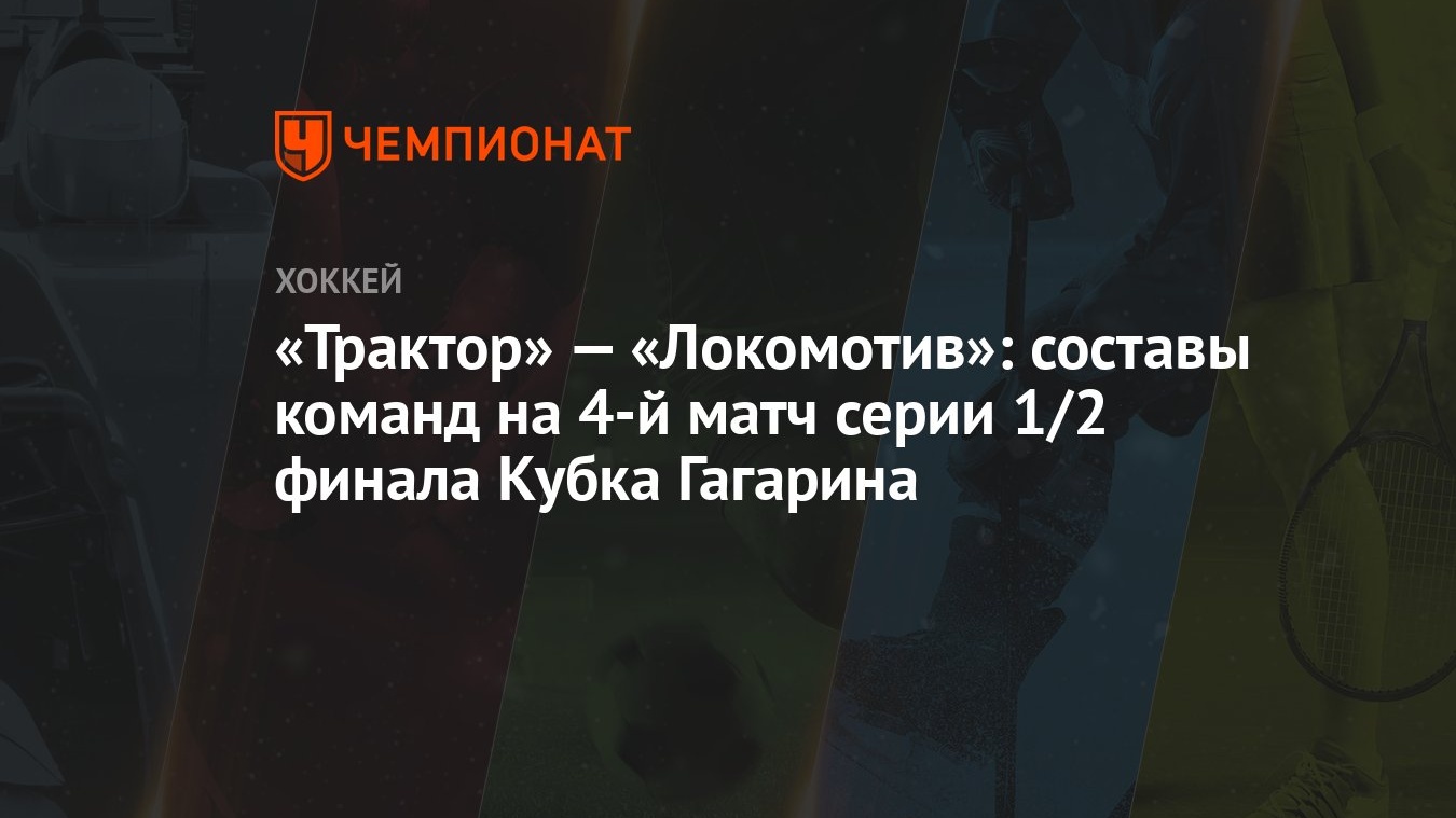 Трактор» — «Локомотив»: составы команд на 4-й матч серии 1/2 финала Кубка  Гагарина - Чемпионат