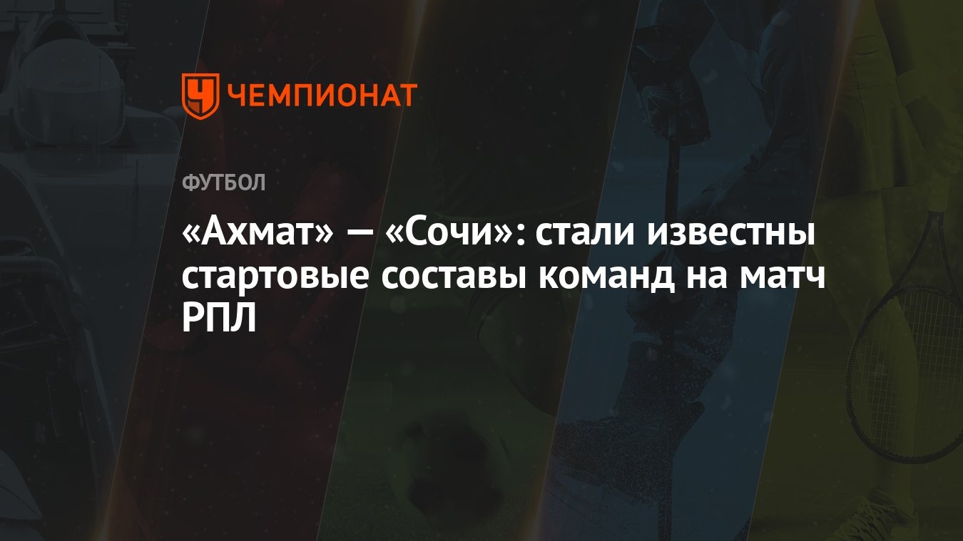 Ахмат» — «Сочи»: стали известны стартовые составы команд на матч РПЛ -  Чемпионат