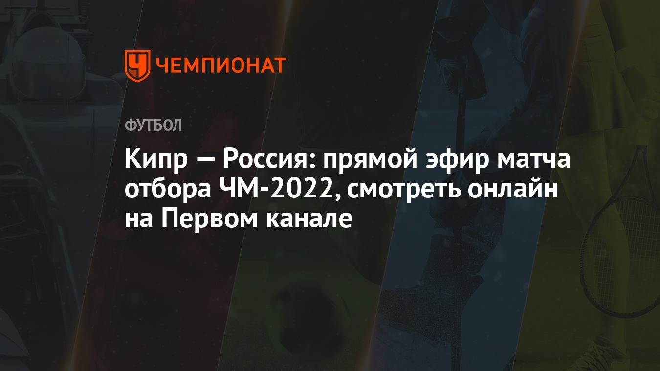 Кипр — Россия: смотреть онлайн, прямая трансляция матча на Первом канале,  прямой эфир отбора ЧМ-2022 - Чемпионат