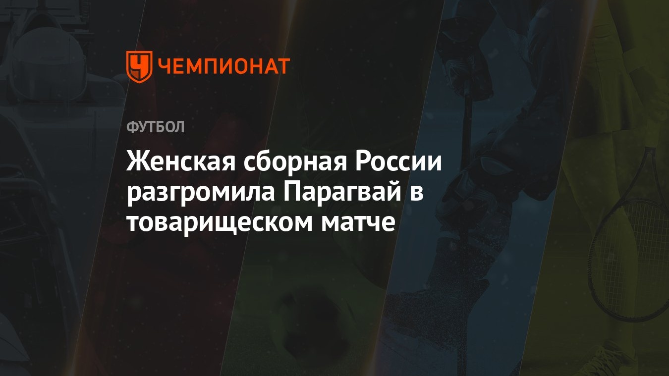 Женская сборная России разгромила Парагвай в товарищеском матче - Чемпионат