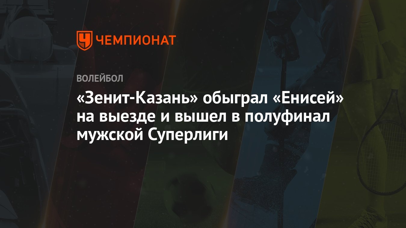 Зенит-Казань» обыграл «Енисей» на выезде и вышел в полуфинал мужской  Суперлиги - Чемпионат