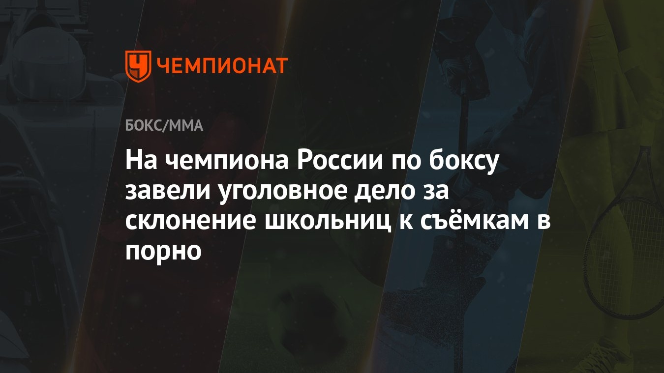 На чемпиона России по боксу завели уголовное дело за склонение школьниц к  съёмкам в порно - Чемпионат