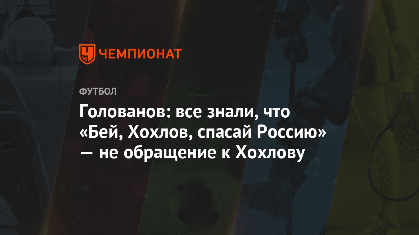 Голованов: все знали, что «Бей, Хохлов, спасай Россию» — не обращение к  Хохлову - Чемпионат