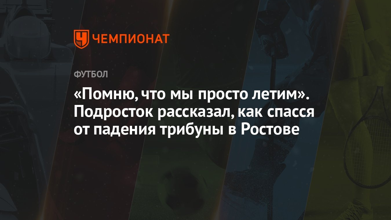 «Помню, что мы просто летим». Подросток рассказал, как спасся от падения  трибуны в Ростове