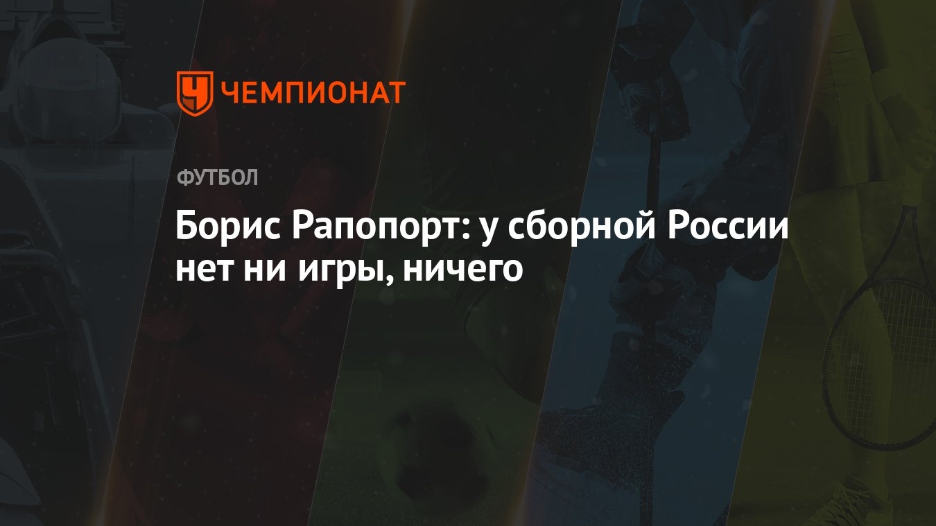 Борис Рапопорт: у сборной России нет ни игры, ничего - Чемпионат