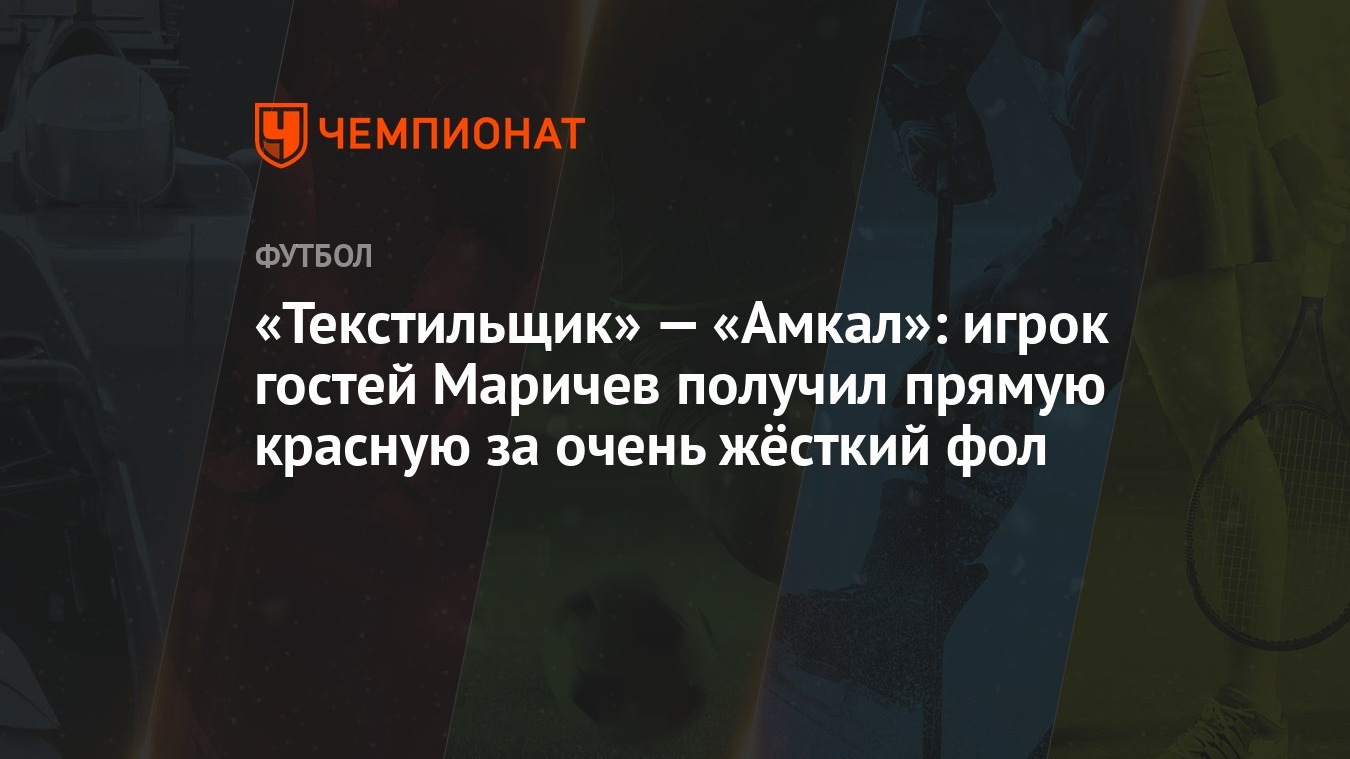 Текстильщик» — «Амкал»: игрок гостей Маричев получил прямую красную за  очень жёсткий фол - Чемпионат