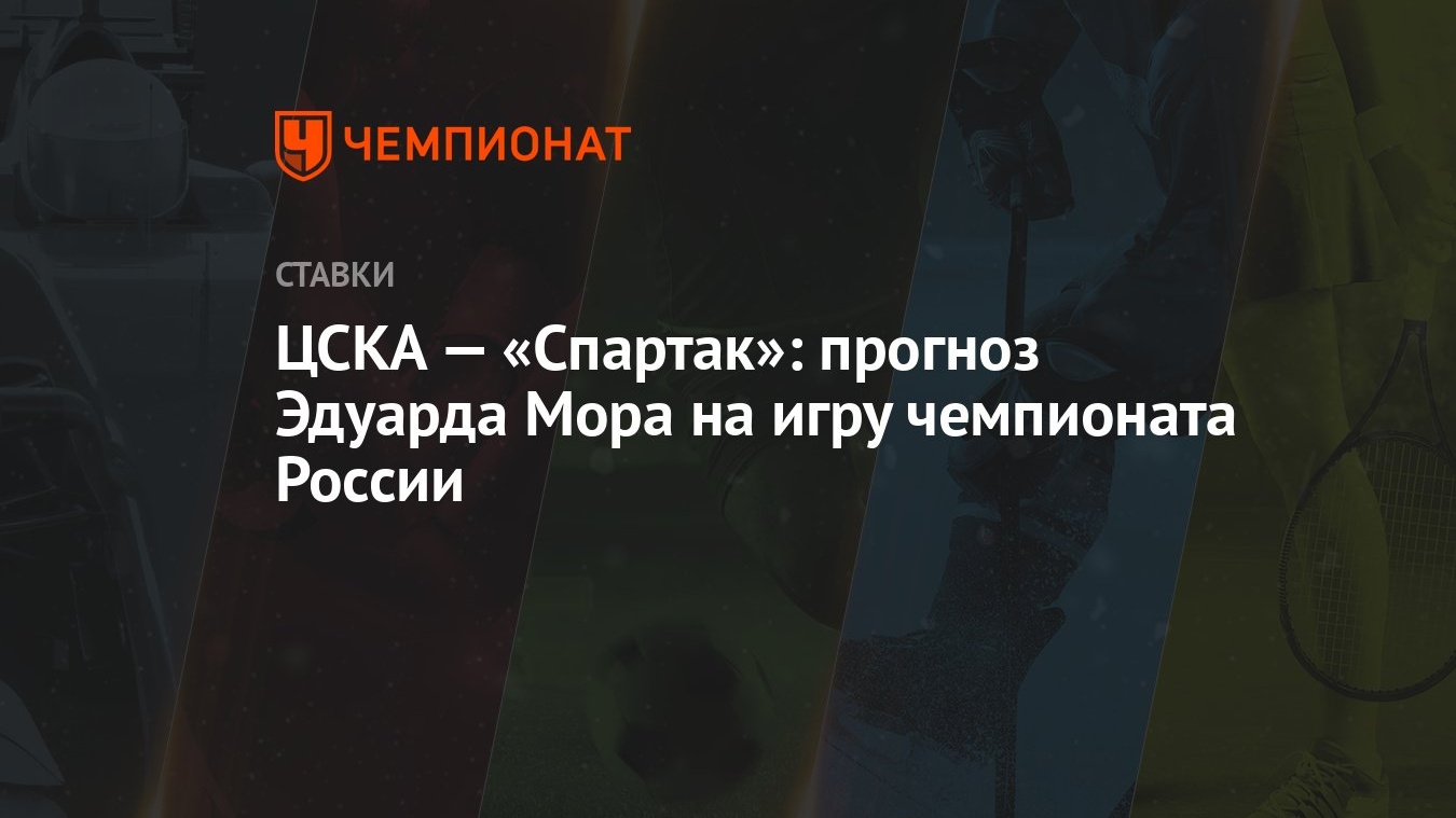 ЦСКА — «Спартак»: прогноз Эдуарда Мора на игру чемпионата России - Чемпионат