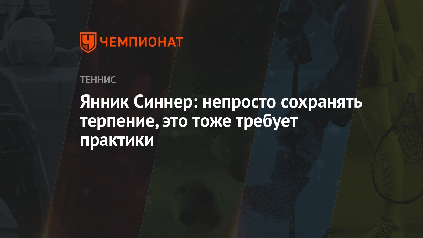 Янник Синнер: непросто сохранять терпение, это тоже требует практики -  Чемпионат