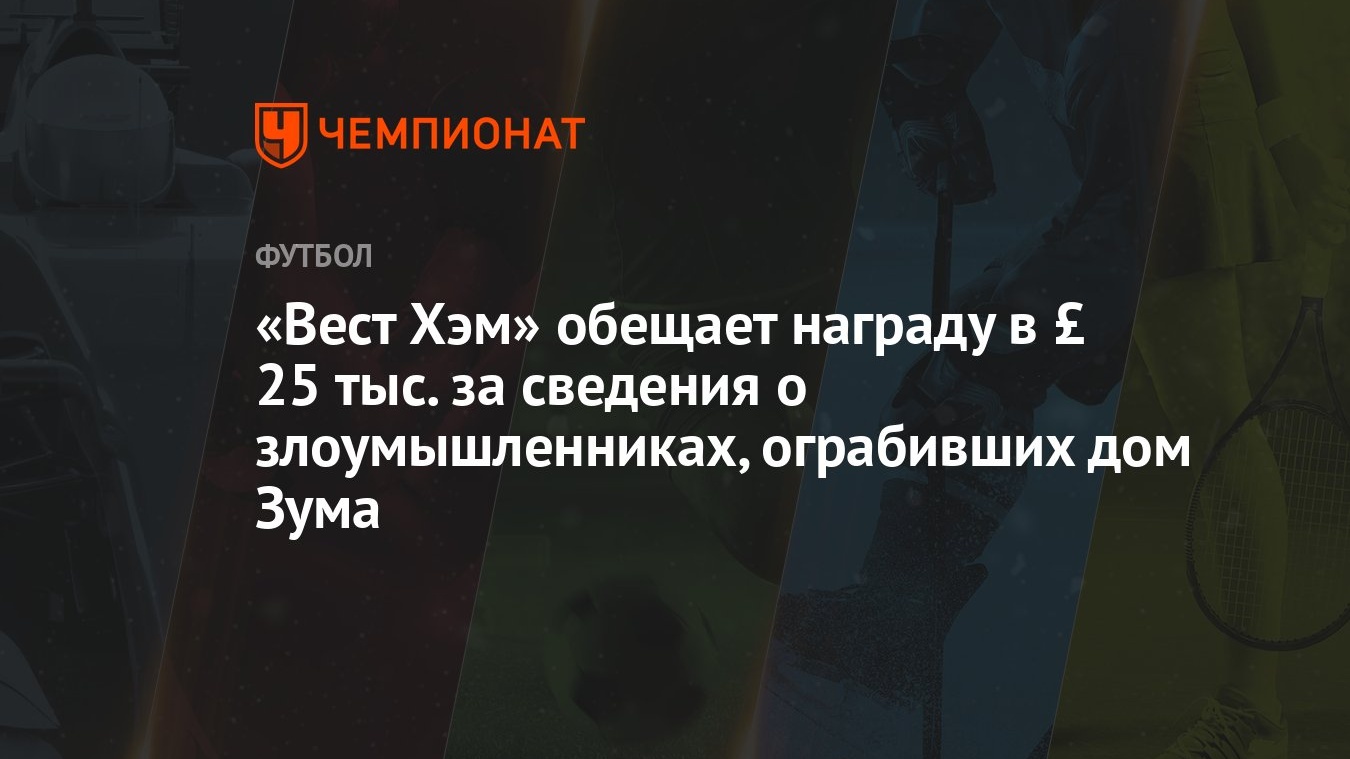 Вест Хэм» обещает награду в £ 25 тыс. за сведения о злоумышленниках,  ограбивших дом Зума - Чемпионат