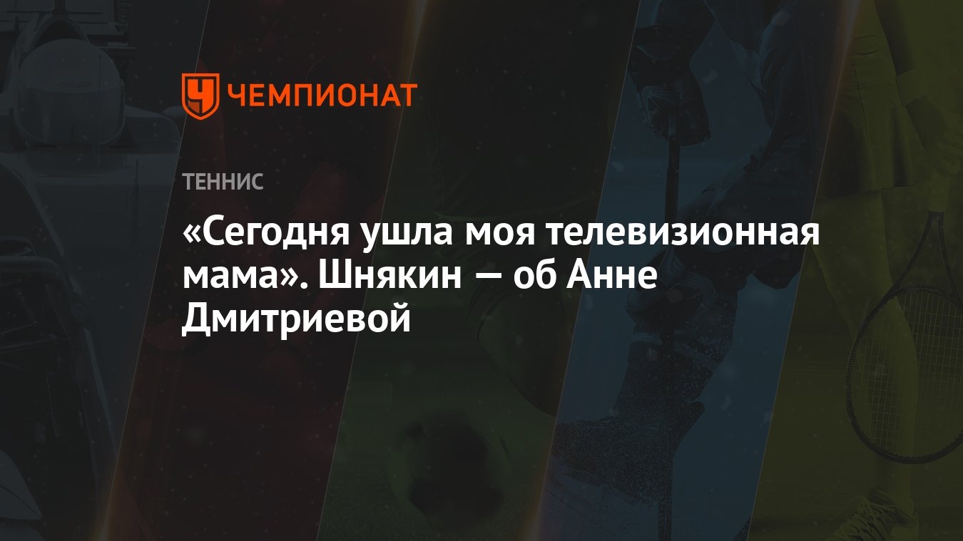 Сегодня ушла моя телевизионная мама». Шнякин — об Анне Дмитриевой -  Чемпионат