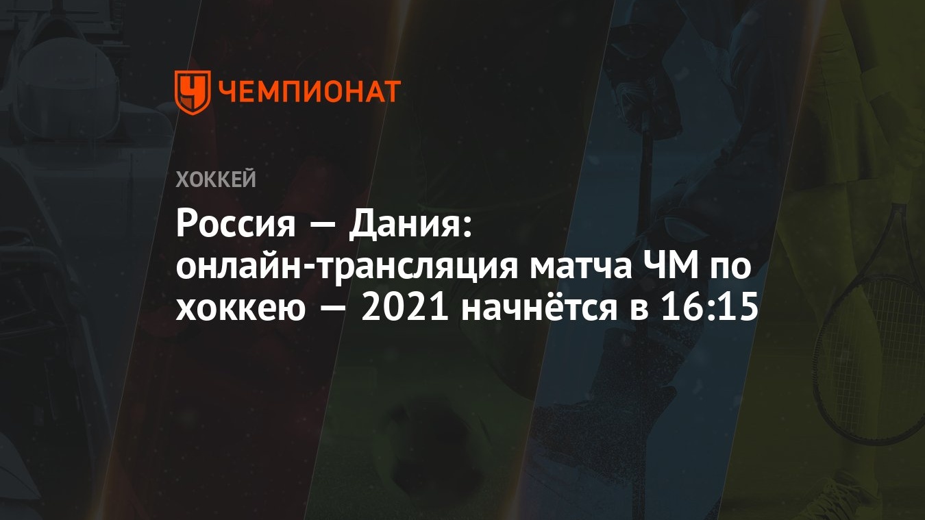 Россия — Дания: прямая онлайн-трансляция матча чемпионата мира по хоккею —  2021 начнётся в 16:15 - Чемпионат