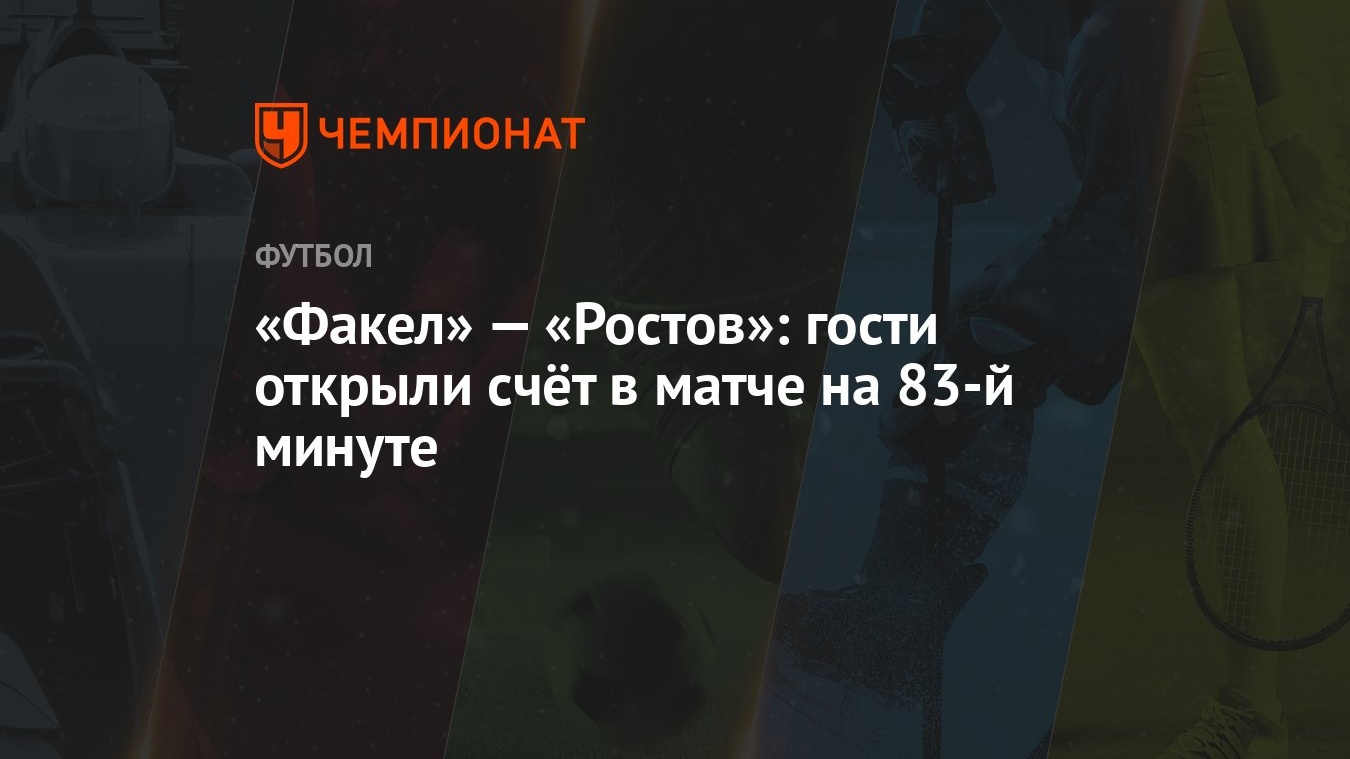 Факел» — «Ростов»: гости открыли счёт в матче на 83-й минуте - Чемпионат