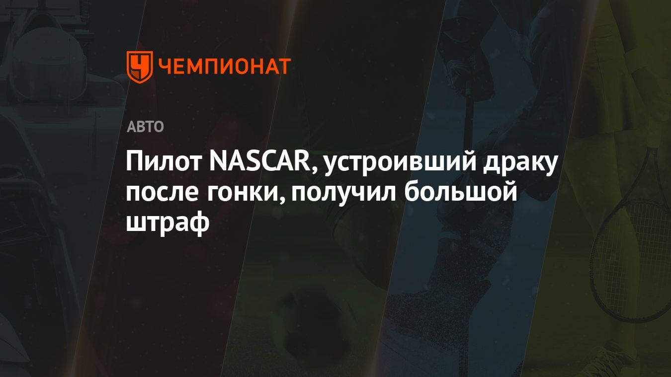 Пилот NASCAR, устроивший драку после гонки, получил большой штраф -  Чемпионат