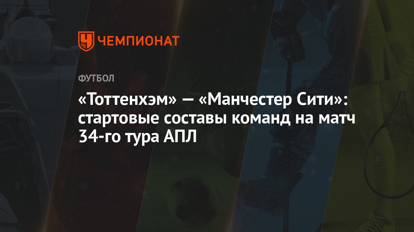 Тоттенхэм» — «Манчестер Сити»: стартовые составы команд на матч 34-го тура  АПЛ - Чемпионат