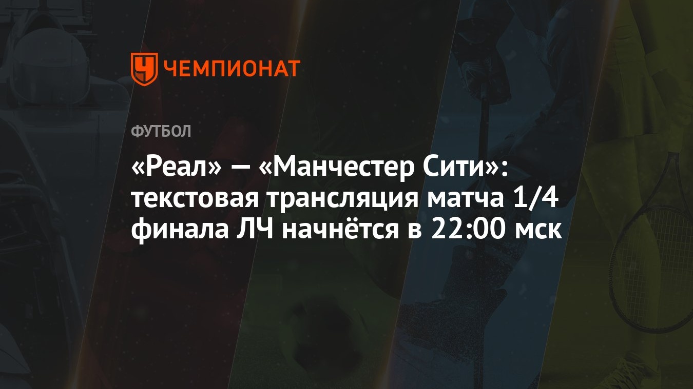 Реал» — «Манчестер Сити»: текстовая трансляция матча 1/4 финала ЛЧ начнётся  в 22:00 мск - Чемпионат