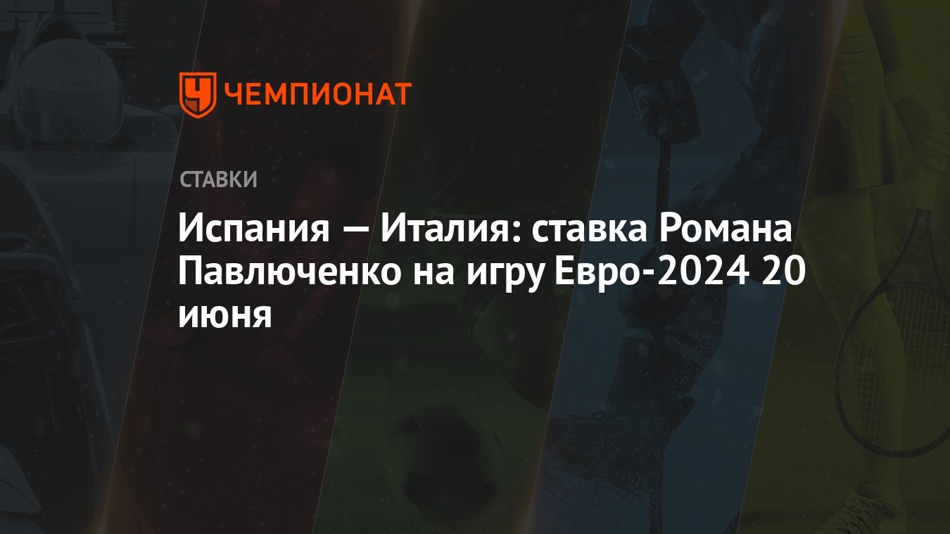 Испания — Италия: ставка Романа Павлюченко на игру Евро-2024 20 июня -  Чемпионат