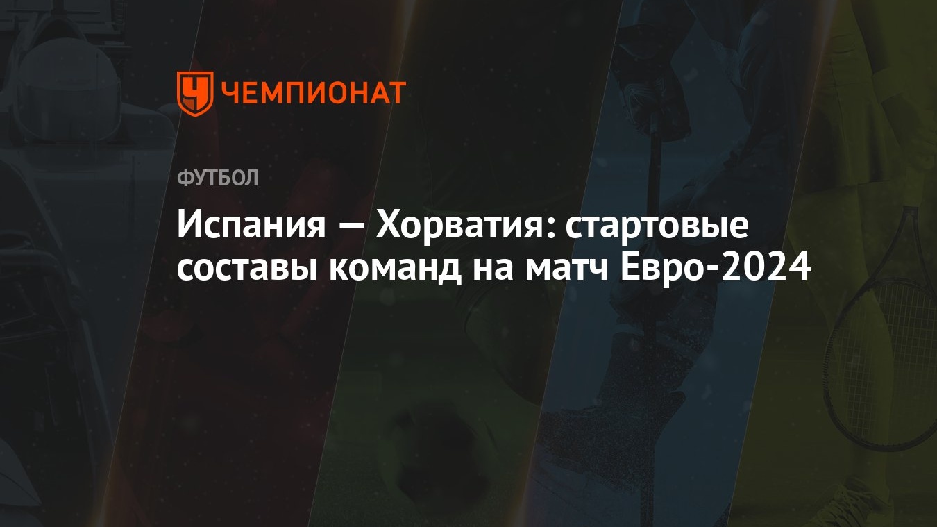 Испания — Хорватия: стартовые составы команд на матч Евро-2024