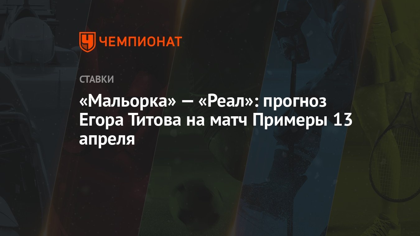 Мальорка» — «Реал»: прогноз Егора Титова на матч Примеры 13 апреля -  Чемпионат