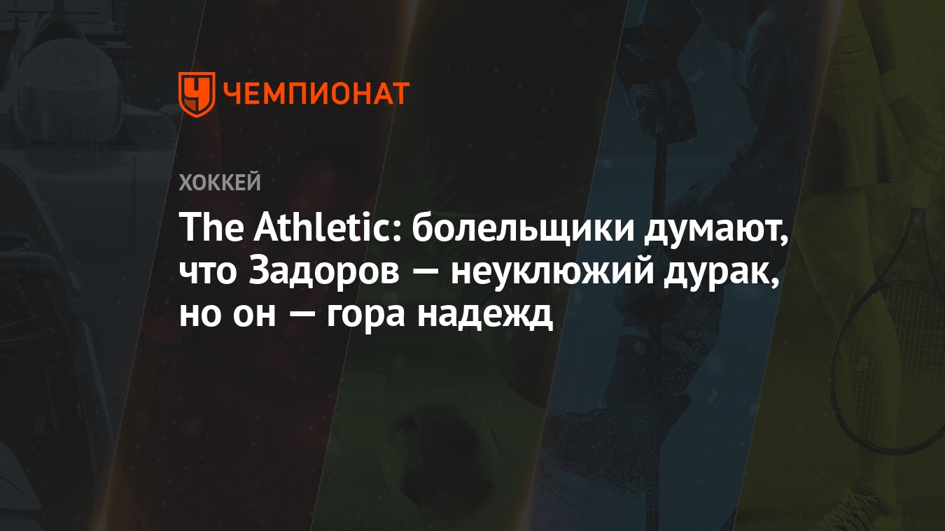 The Athletic: болельщики думают, что Задоров — неуклюжий дурак, но он —  гора надежд - Чемпионат