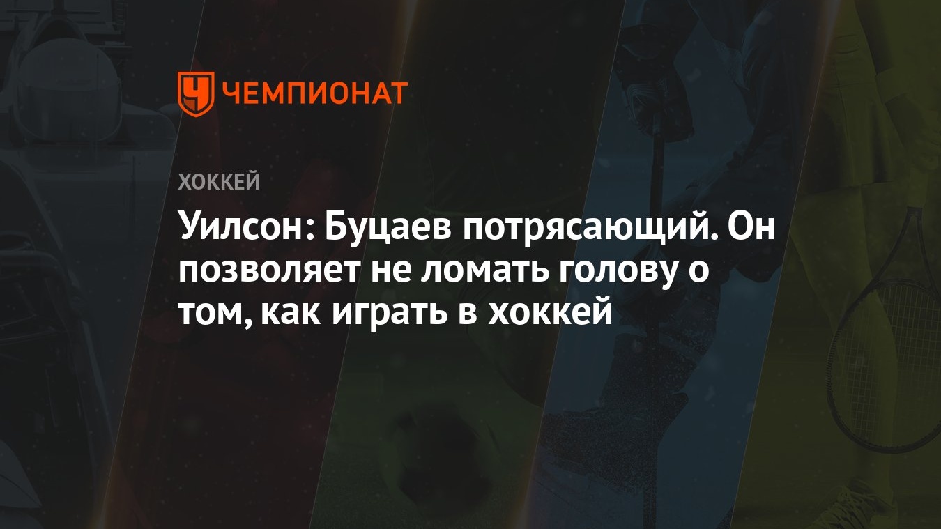 Уилсон: Буцаев потрясающий. Он позволяет не ломать голову о том, как играть  в хоккей - Чемпионат