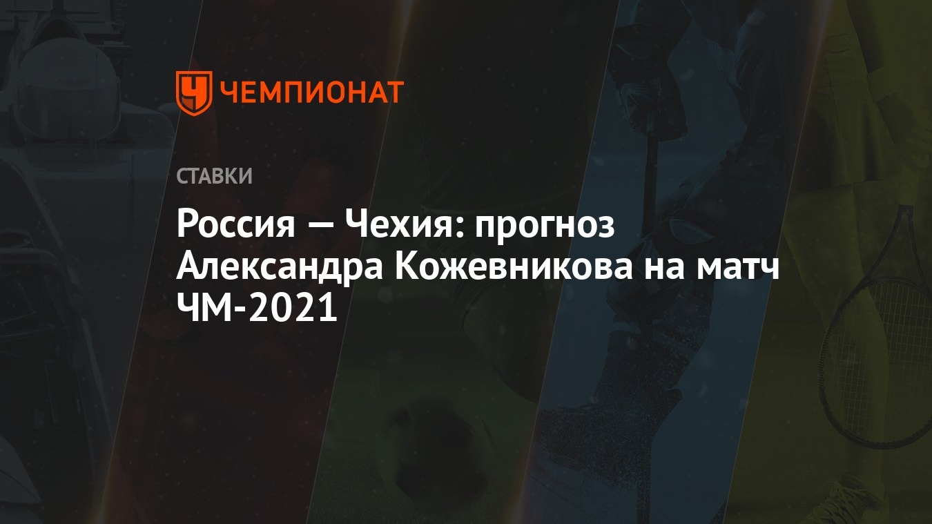 Россия — Чехия: прогноз Александра Кожевникова на матч ЧМ-2021 - Чемпионат