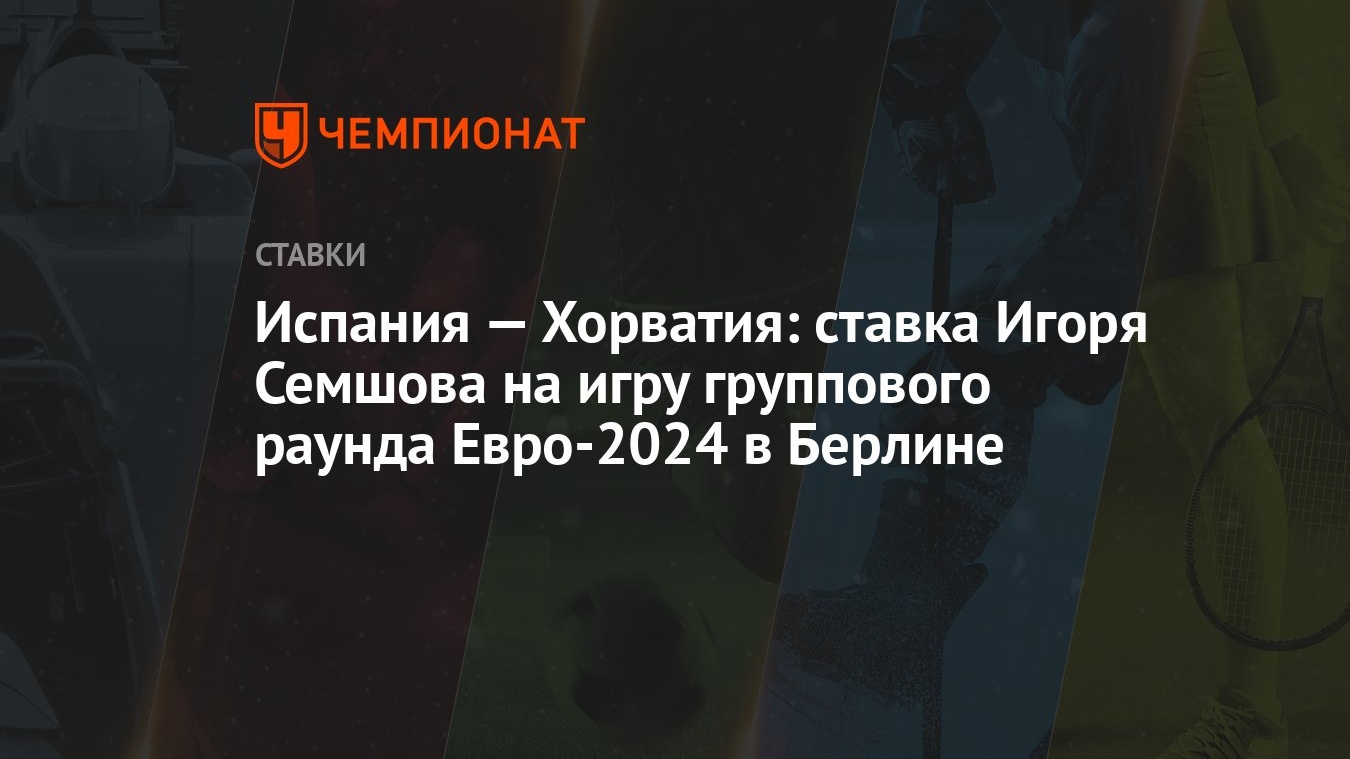 Испания — Хорватия: ставка Игоря Семшова на игру группового раунда  Евро-2024 в Берлине - Чемпионат