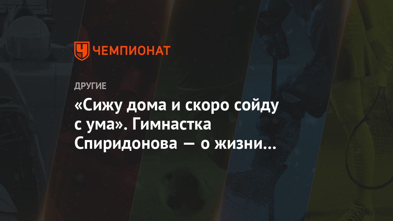 «Сижу дома и скоро сойду с ума». Гимнастка Спиридонова — о жизни на  карантине