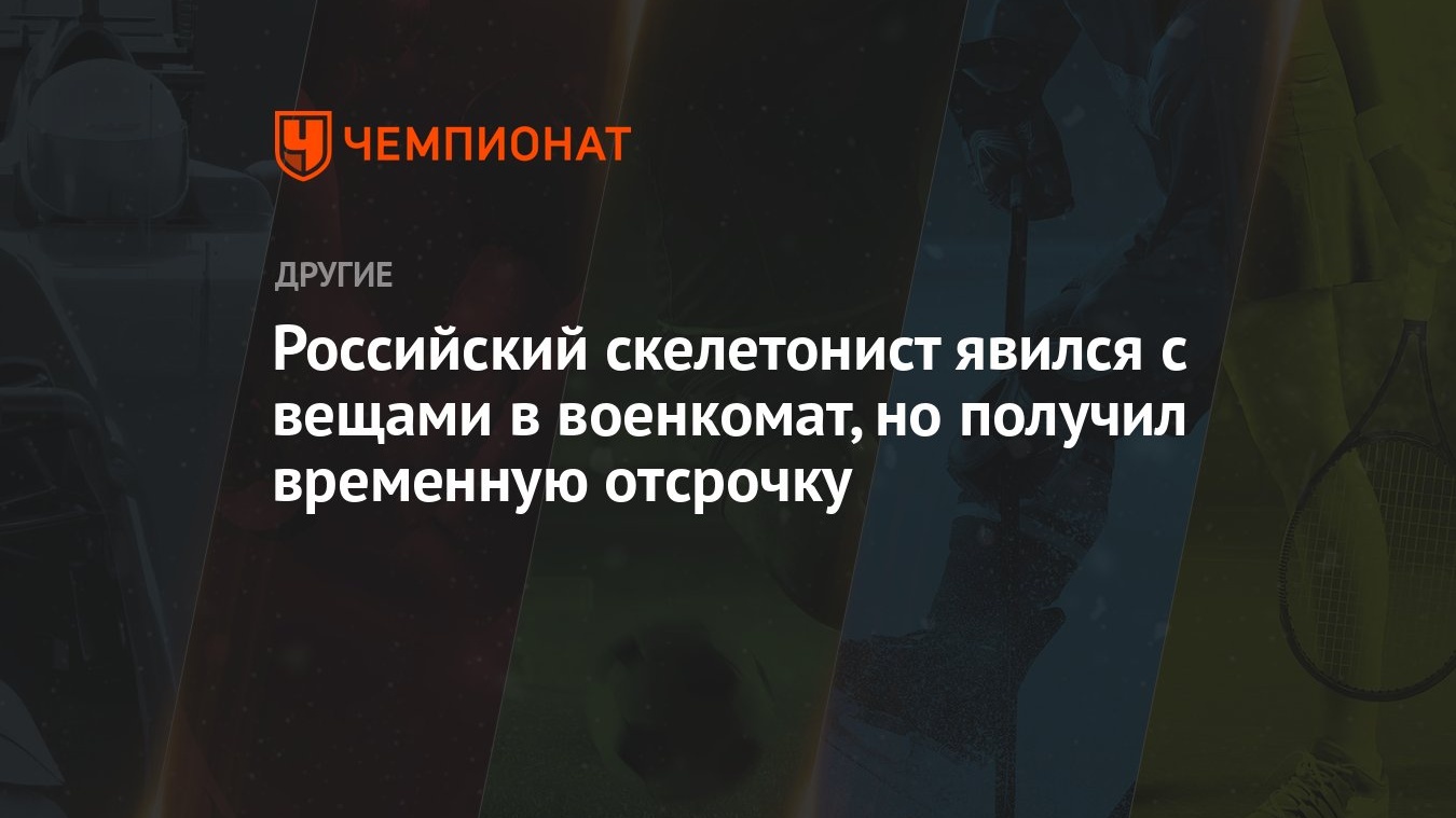 Российский скелетонист явился с вещами в военкомат, но получил временную  отсрочку