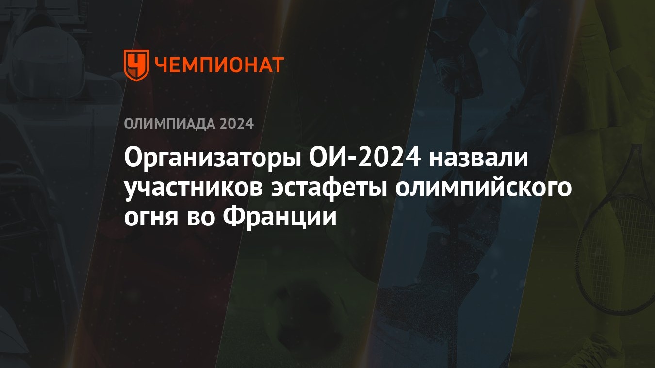 Организаторы ОИ-2024 назвали участников эстафеты олимпийского огня во  Франции - Чемпионат