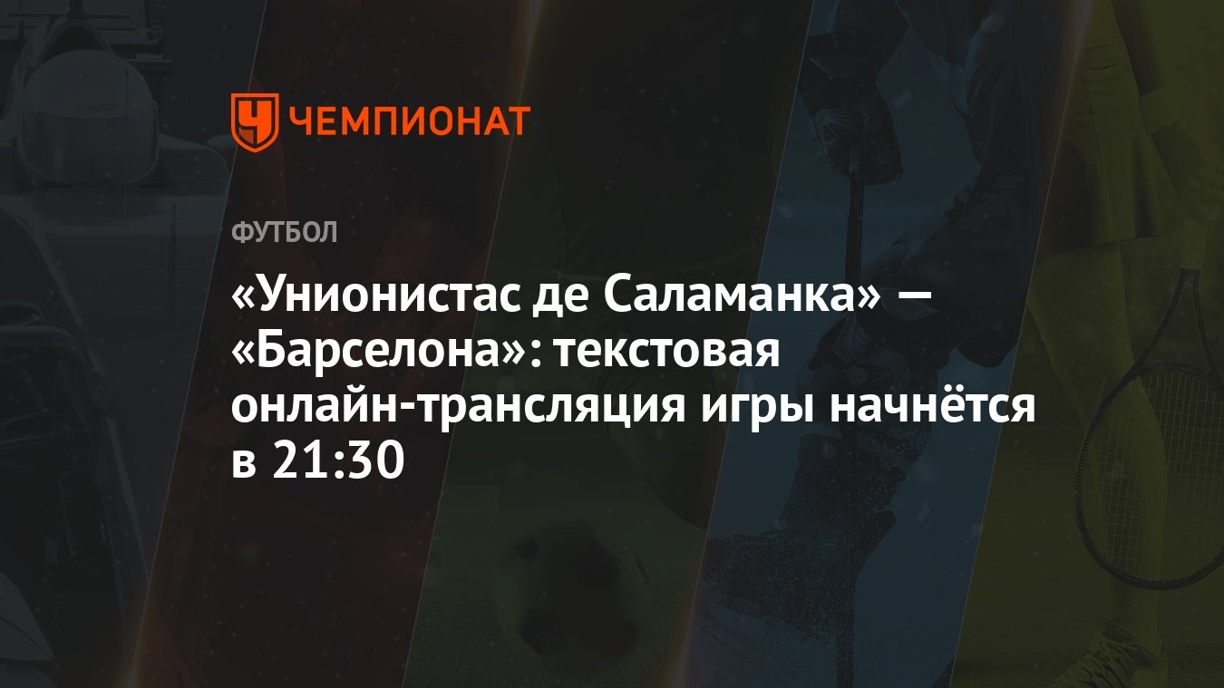 Унионистас де Саламанка» — «Барселона»: текстовая онлайн-трансляция игры  начнётся в 21:30 - Чемпионат