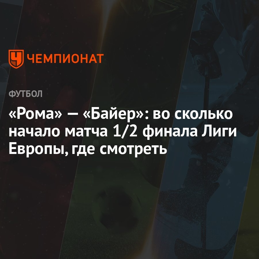 Рома» — «Байер»: во сколько начало матча 1/2 финала Лиги Европы, где  смотреть - Чемпионат