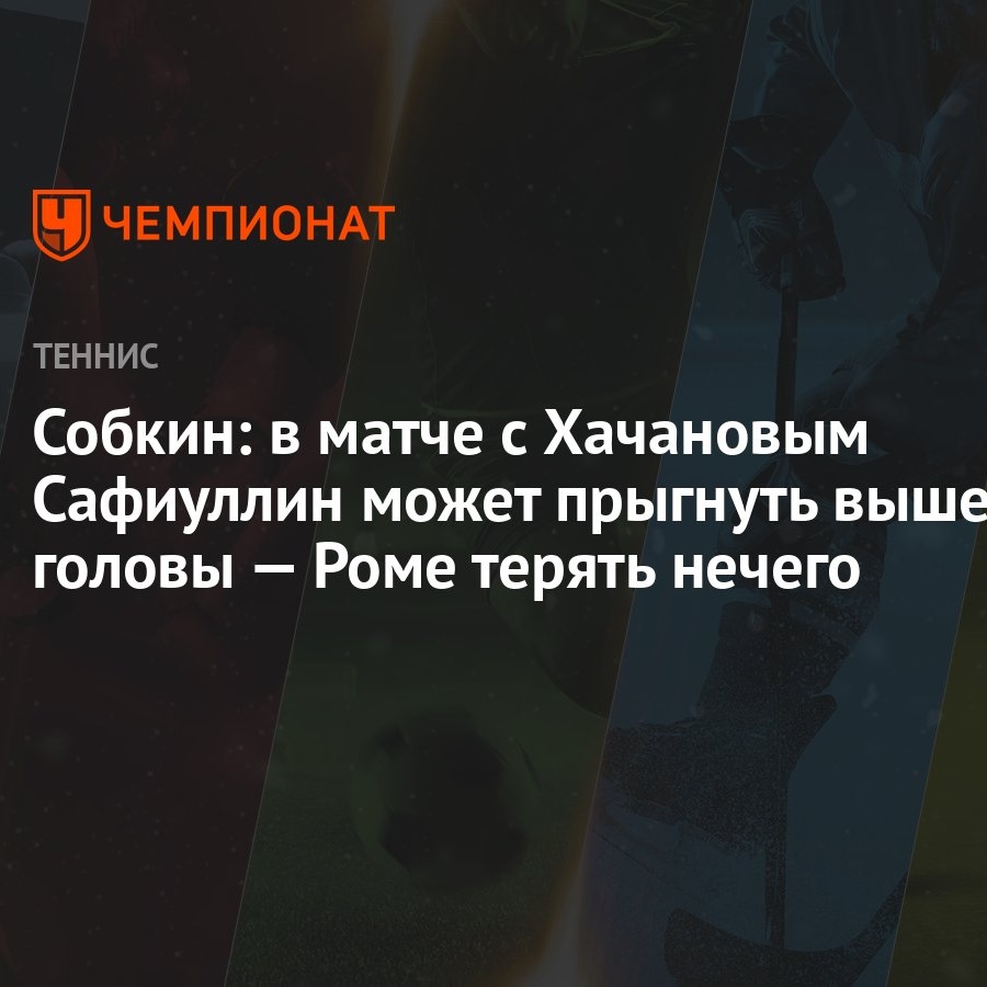 Собкин: в матче с Хачановым Сафиуллин может прыгнуть выше головы — Роме  терять нечего