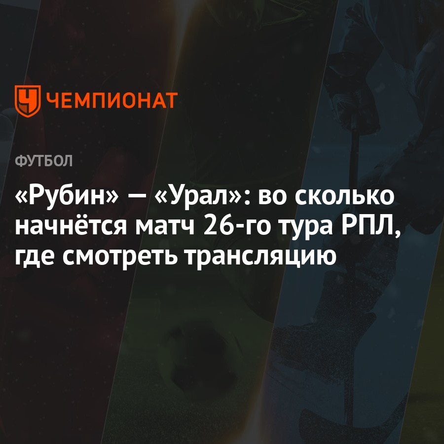 «Рубин» — «Урал»: во сколько начнётся матч 26-го тура РПЛ, где смотреть  трансляцию