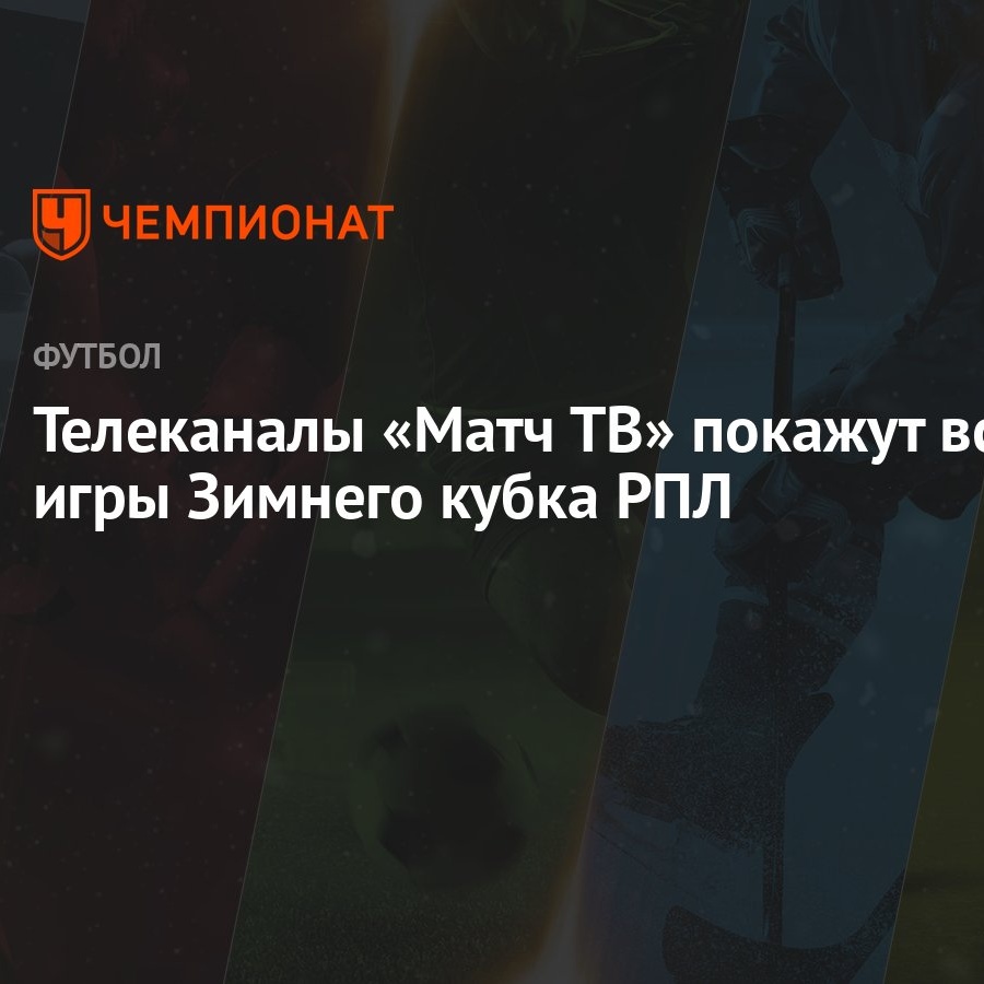 Телеканалы «Матч ТВ» покажут все игры Зимнего кубка РПЛ - Чемпионат