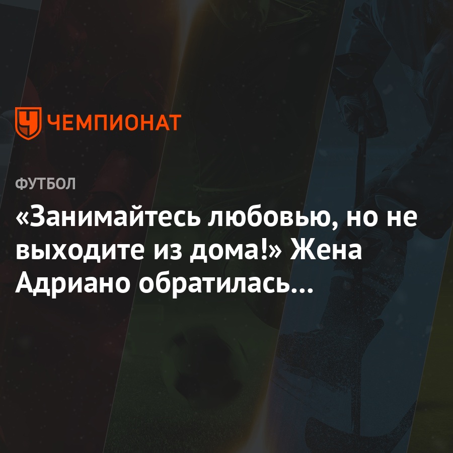 Занимайтесь любовью, но не выходите из дома!» Жена Адриано обратилась к  подписчикам - Чемпионат