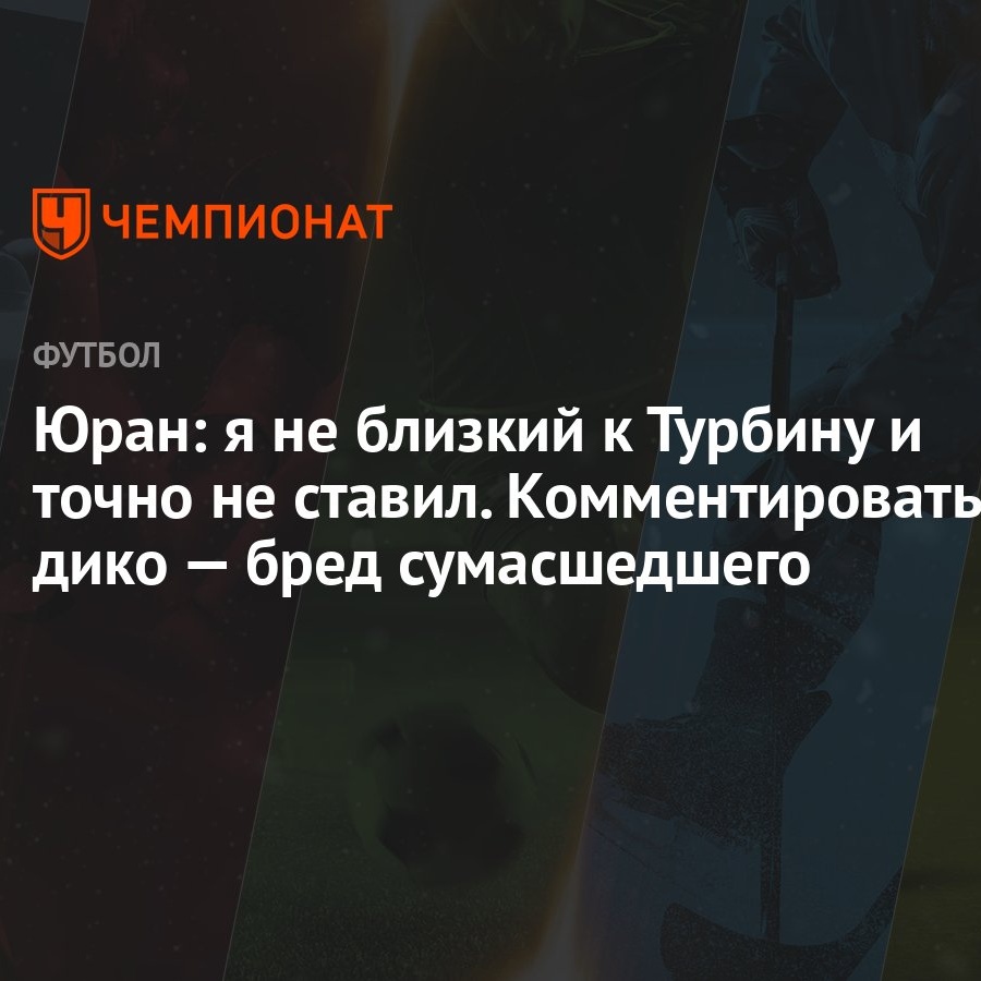 Юран: я не близкий к Турбину и точно не ставил. Комментировать дико — бред  сумасшедшего - Чемпионат