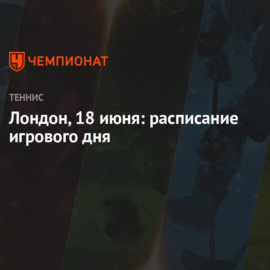 Лондон, 18 июня: расписание игрового дня - Чемпионат