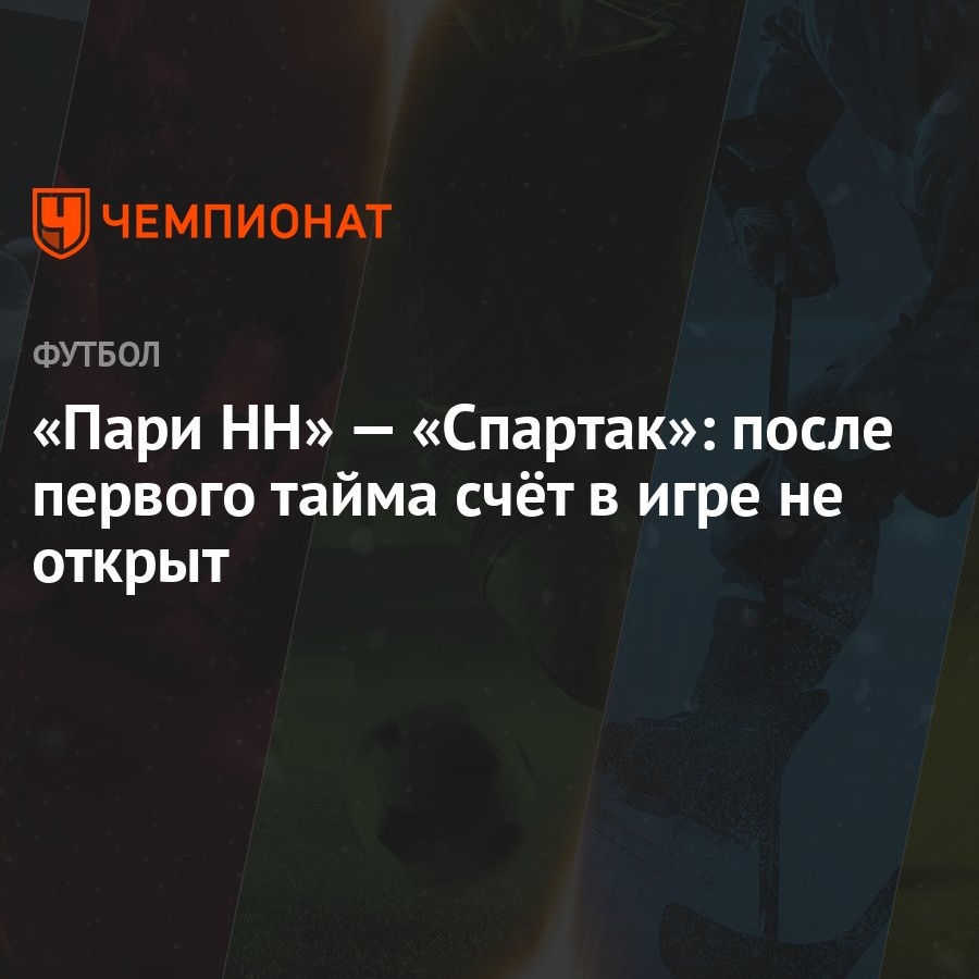 Пари НН» — «Спартак»: после первого тайма счёт в игре не открыт - Чемпионат