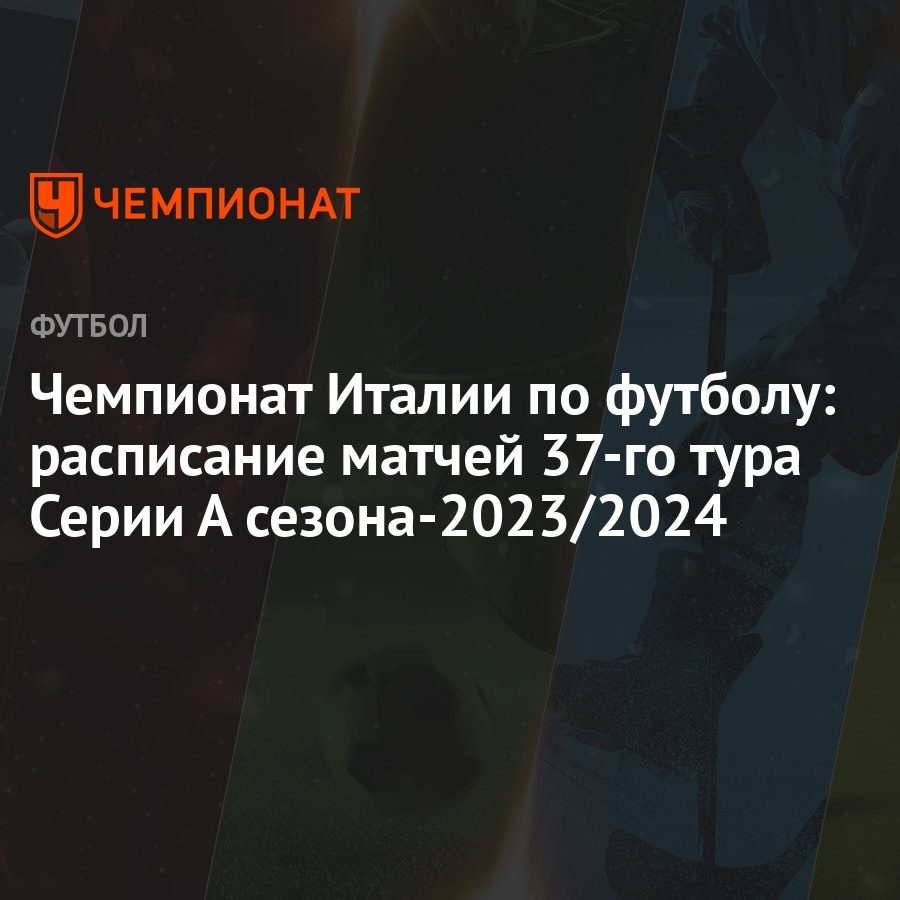 Чемпионат Италии по футболу: расписание матчей 37-го тура Серии А  сезона-2023/2024 - Чемпионат