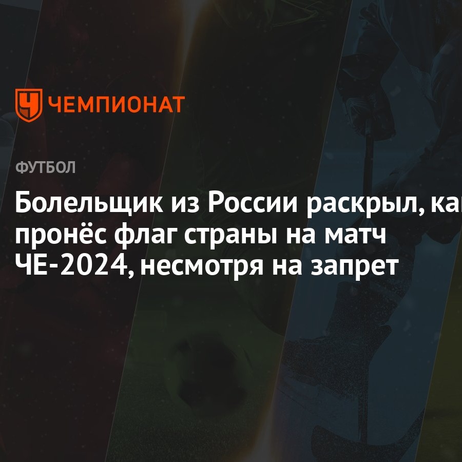 Болельщик из России раскрыл, как пронёс флаг страны на матч ЧЕ-2024,  несмотря на запрет