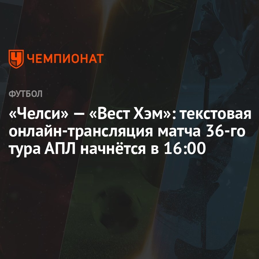 «Челси» — «Вест Хэм»: текстовая онлайн-трансляция матча 36-го тура АПЛ  начнётся в 16:00