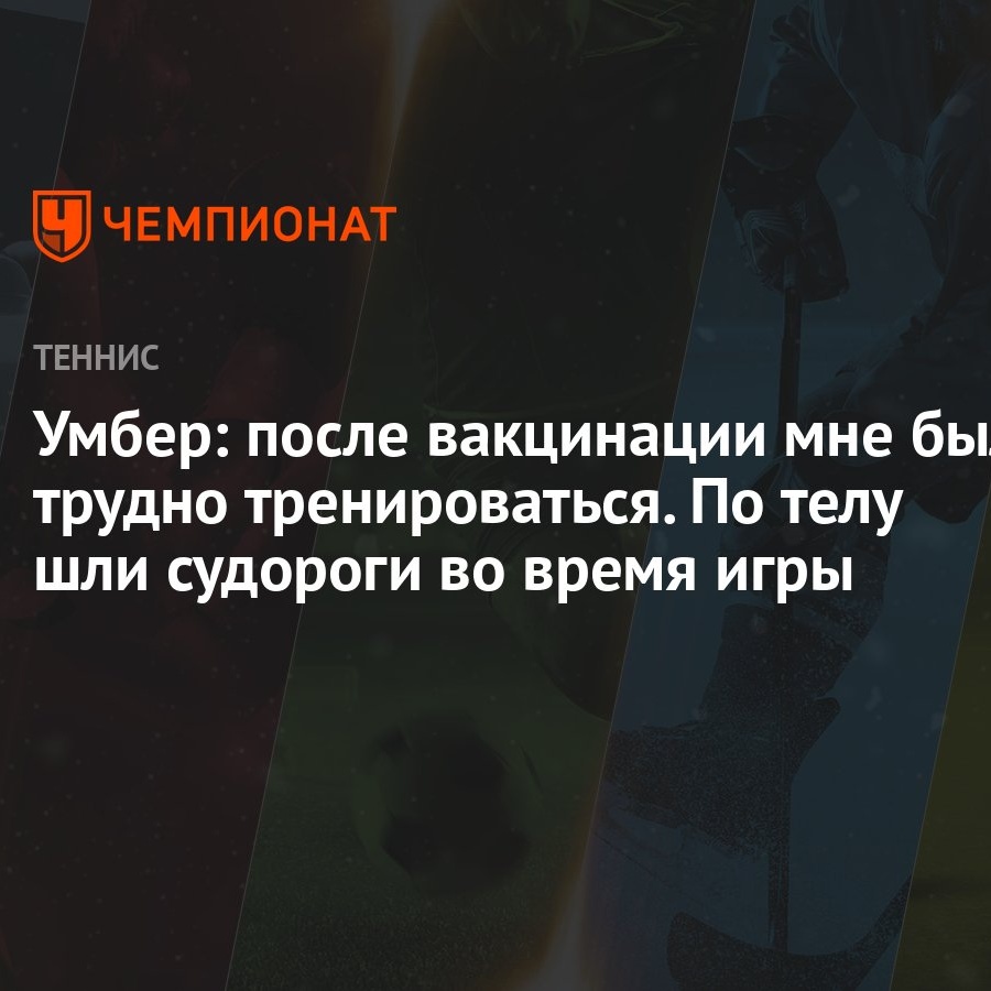 Умбер: после вакцинации мне было трудно тренироваться. По телу шли судороги  во время игры - Чемпионат