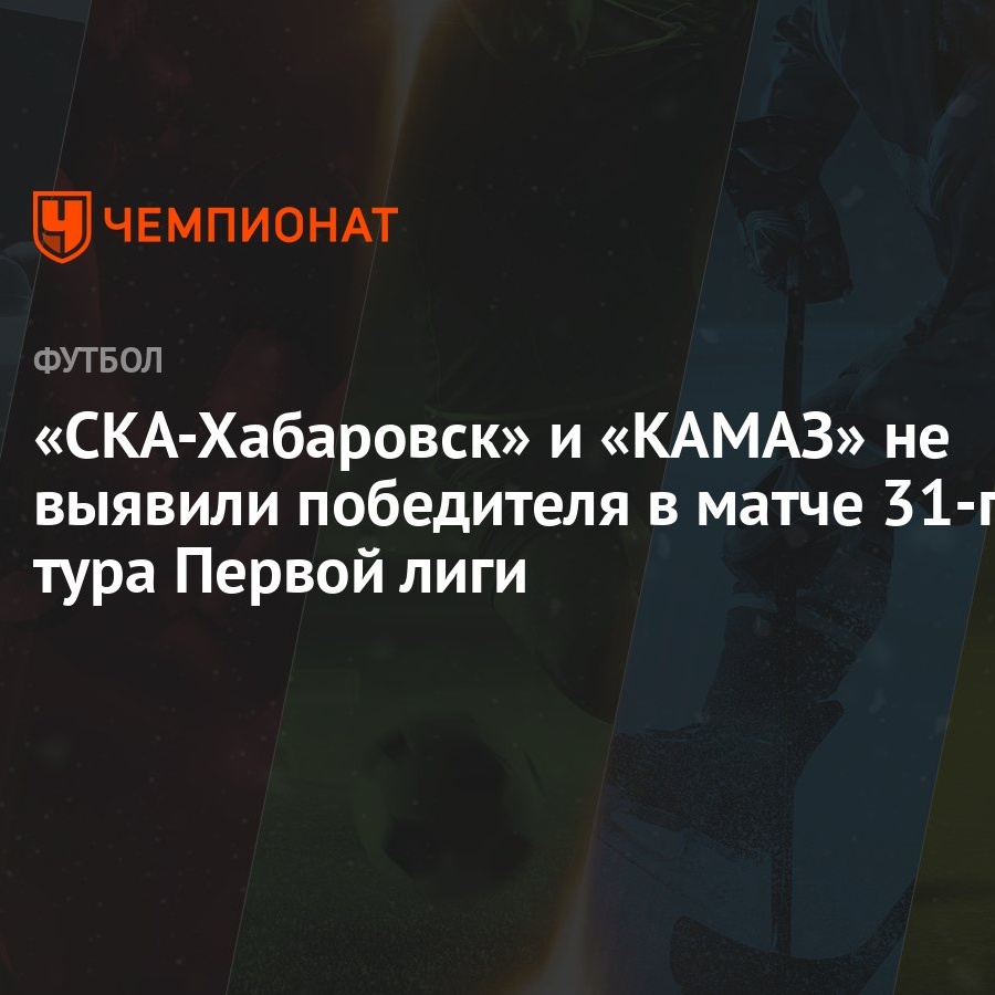 «СКА-Хабаровск» и «КАМАЗ» не выявили победителя в матче 31-го тура Первой  лиги