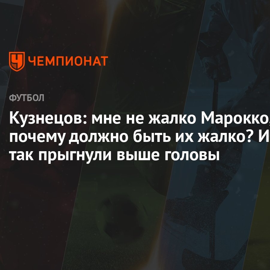 Кузнецов: мне не жалко Марокко, почему должно быть их жалко? И так прыгнули  выше головы - Чемпионат