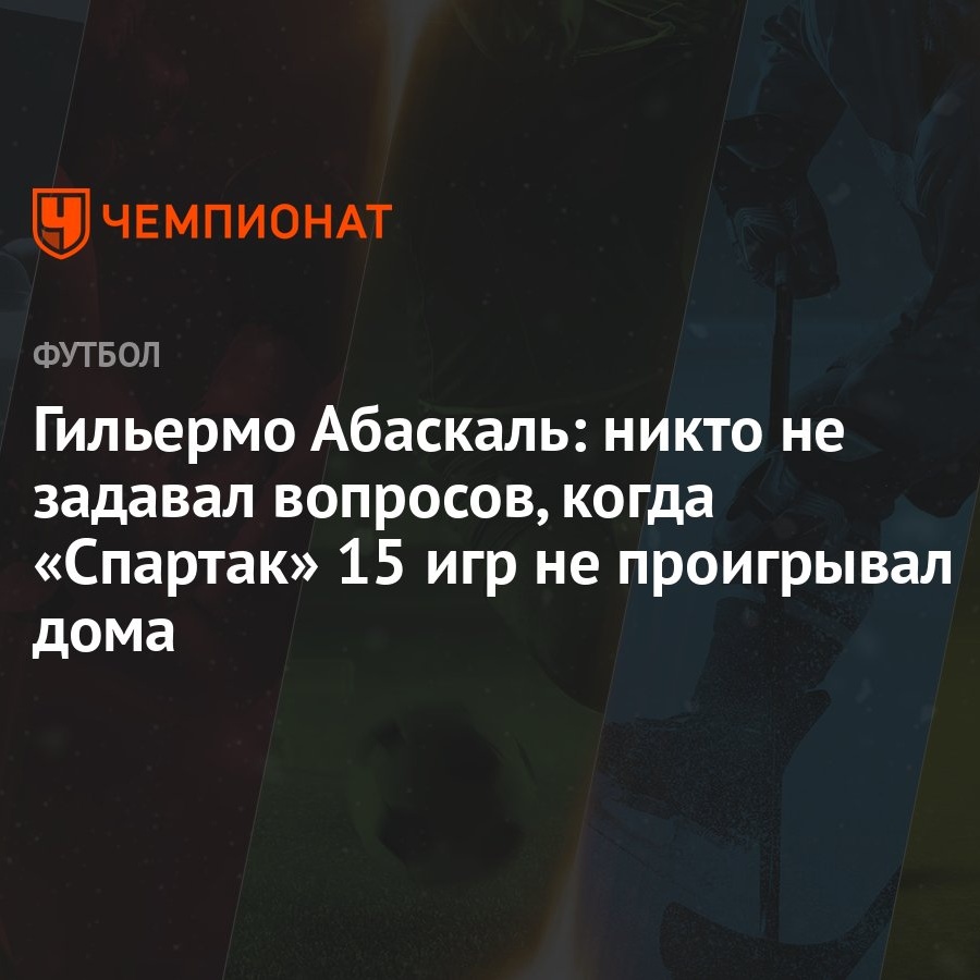 Гильермо Абаскаль: никто не задавал вопросов, когда «Спартак» 15 игр не  проигрывал дома - Чемпионат