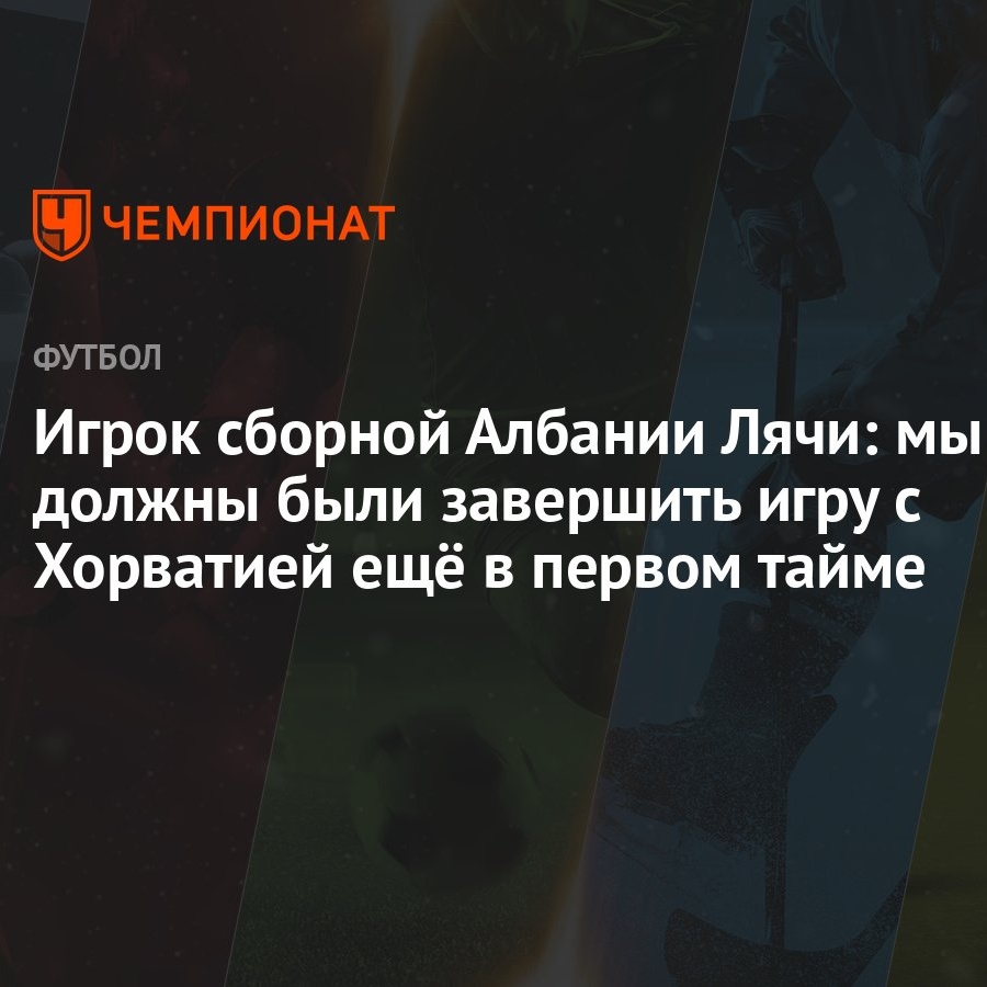 Игрок сборной Албании Лячи: мы должны были завершить игру с Хорватией ещё в  первом тайме