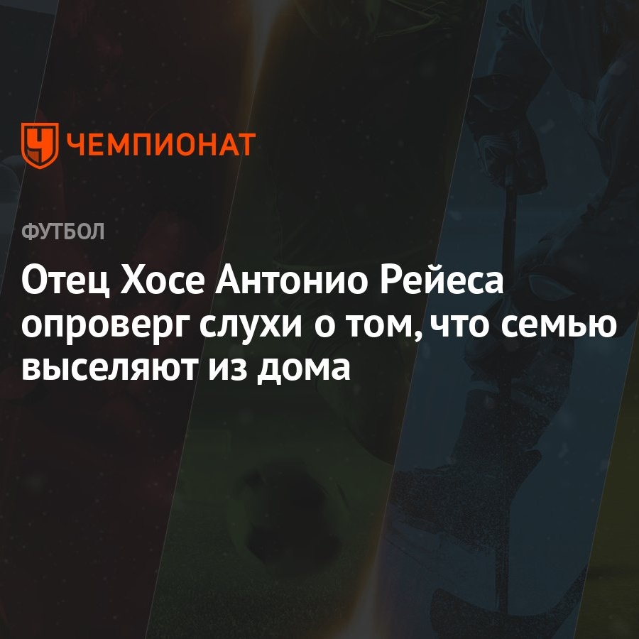 Отец Хосе Антонио Рейеса опроверг слухи о том, что семью выселяют из дома -  Чемпионат