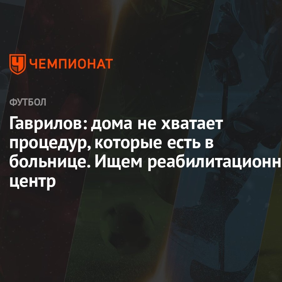 Гаврилов: дома не хватает процедур, которые есть в больнице. Ищем  реабилитационный центр - Чемпионат