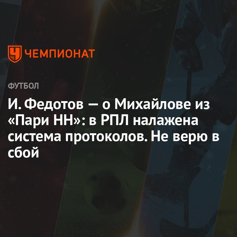 И. Федотов — о Михайлове из «Пари НН»: в РПЛ налажена система протоколов.  Не верю в сбой - Чемпионат